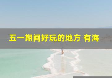 五一期间好玩的地方 有海